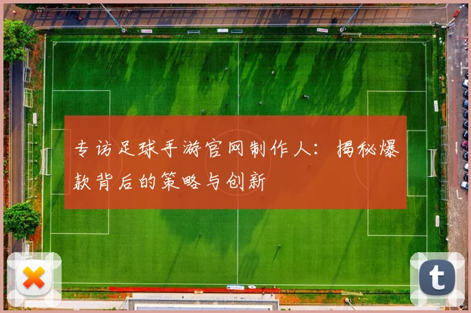 专访足球手游官网制作人：揭秘爆款背后的策略与创新