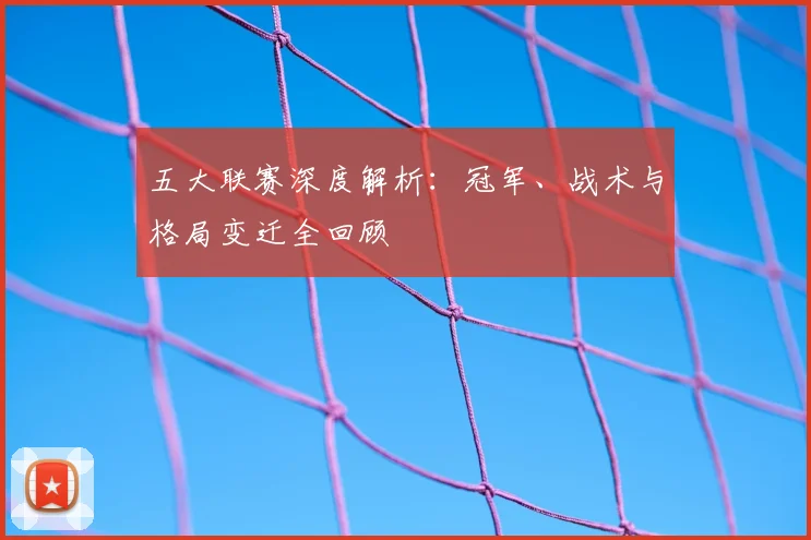 五大联赛深度解析：冠军、战术与格局变迁全回顾
