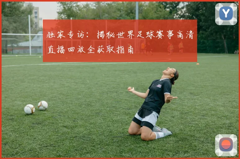 独家专访：揭秘世界足球赛事高清直播回放全获取指南