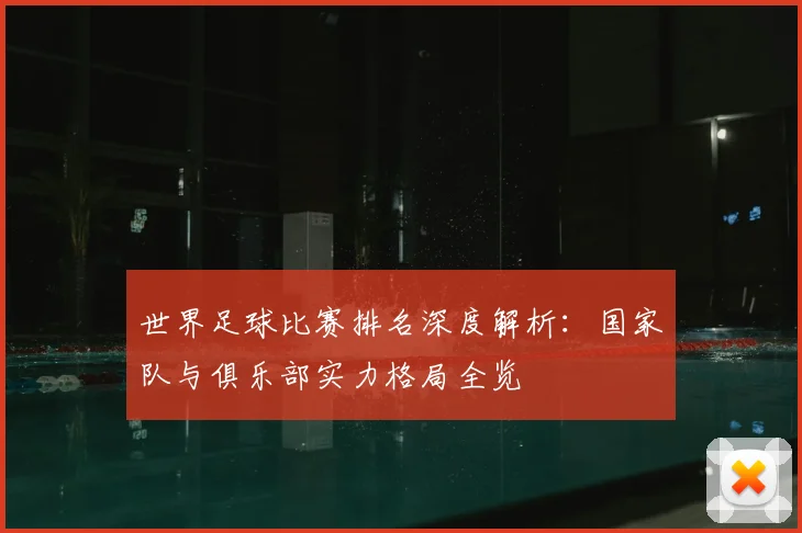 世界足球比赛排名深度解析:国家队与俱乐部实力格局全览