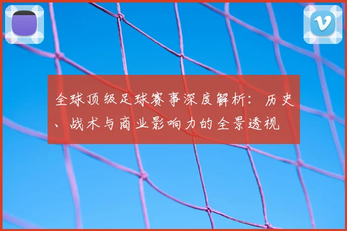 全球顶级足球赛事深度解析：历史、战术与商业影响力的全景透视