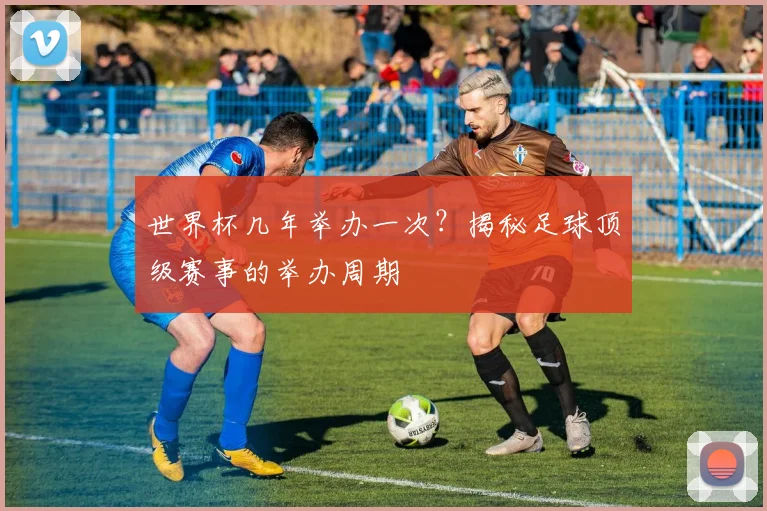 世界杯几年举办一次？揭秘足球顶级赛事的举办周期