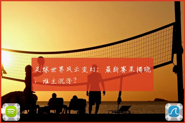 足球世界风云变幻：最新赛果揭晓，谁主沉浮？