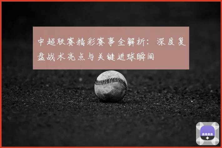 中超联赛精彩赛事全解析:深度复盘战术亮点与关键进球瞬间