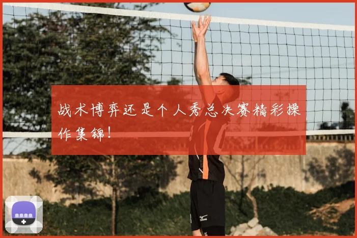 战术博弈还是个人秀总决赛精彩操作集锦！