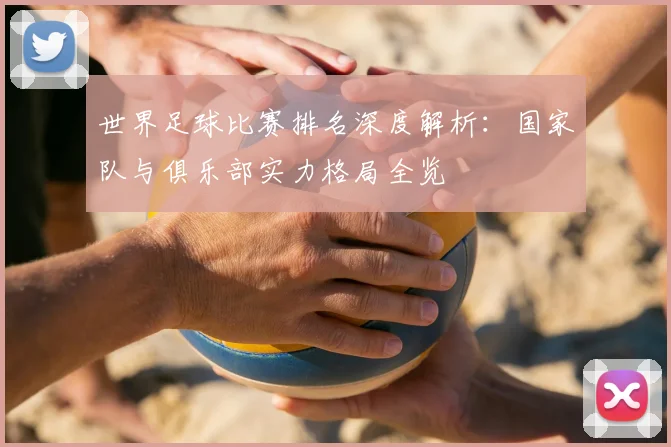 世界足球比赛排名深度解析：国家队与俱乐部实力格局全览