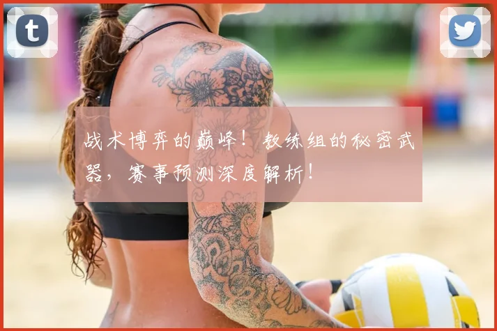 战术博弈的巅峰！教练组的秘密武器，赛事预测深度解析！