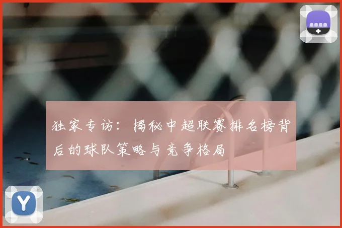 独家专访:揭秘中超联赛排名榜背后的球队策略与竞争格局