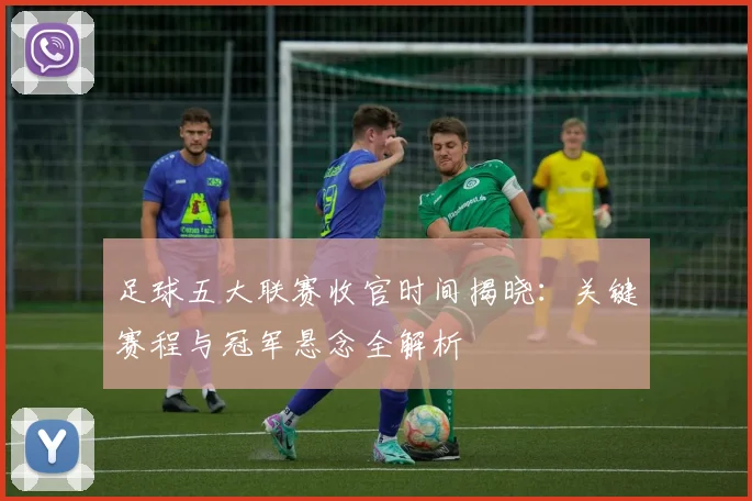 足球五大联赛收官时间揭晓:关键赛程与冠军悬念全解析