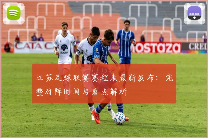 江苏足球联赛赛程表最新发布:完整对阵时间与看点解析