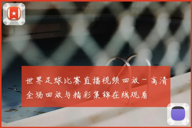 世界足球比赛直播视频回放 - 高清全场回放与精彩集锦在线观看